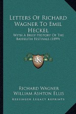 Letters Of Richard Wagner To Emil Heckel: With A Brief History Of The Bayreuth Festivals (1899) - Richard Wagner, William Ashton Ellis