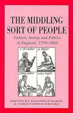 The Middling Sort Of People: Culture, Society, And Politics In England, 1550 1800 - Jonathan Barry