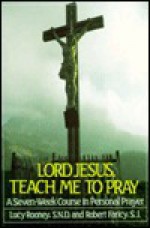 Lord Jesus, Teach Me To Pray: A Seven Week Course In Personal Prayer - Lucy Rooney, Robert Faricy