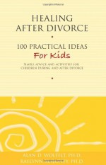 Healing After Divorce: 100 Practical Ideas for Kids - Alan D. Wolfelt, Raelynn Maloney