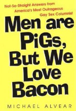 Men Are Pigs, But We Love Bacon: Not-So-Straight Answers from America's Most Outrageous Gay Sex Columnist - Michael Alvear