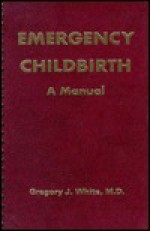 Emergency Childbirth : A Manual (Spiral Wire Binding) - Gregory J. White, David Stewart, Lee Stewart, Gordon Carson