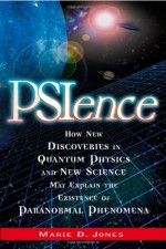 PSIence: How New Discoveries in Quantum Physics and New Science May Explain the Existence of Paranormal Phenomena - Marie D. Jones