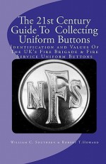 The 21st Century Guide to Collecting Uniform Buttons: Identification and Values of the UK's Fire Brigade & Fire Service Uniform Buttons - William C. Southern, Robert T. Howard