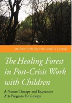 The Healing Forest: Nature Therapy and the Expressive Arts in Post-Crisis Work with Children - Ronen Berger, Mooli Lahad