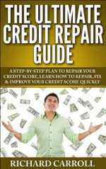 The Ultimate Credit Repair Guide: A Step-By-Step Plan To Repair Your Credit Score, Learn How To Repair, Fix & Improve Your Credit Score Quickly (Hidden ... Best Credit, How to Raise Your Credit, FICO) - Richard Carroll