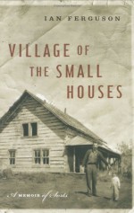 Village Of The Small Houses: A Memoir Of Sorts - Ian Ferguson