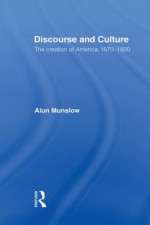 Discourse and Culture: The Creation of America, 1870-1920 - Alun Munslow