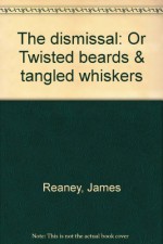 The Dismissal: Or, Twisted Beards & Tangled Whiskers - James Reaney