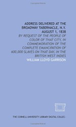 Address Delivered At The Broadway Tabernacle, N.Y. August 1, 1838: By Request Of The People Of Color Of That City, In Commemoration Of The Complete Emancipation ... On That Day, In The British West Indies - William Lloyd Garrison