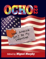 Ocho #22: Dear America, Don't Be My Valentine - Miguel Murphy, Mary Meriam, Jeremy Halinen, Christine Leclerc, C. Dale Young, Julie R. Enszer, Matthew Hittinger, Steve Fellner, Linda Benninghoff, Scott Hightower, Brent Goodman, Jen Currin, Charles Jensen, Brian Leary, Dean Kostos, Blas Falconer, Francisco Aragon, R.J. 