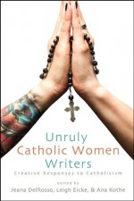 Unruly Catholic Women Writers: Creative Responses to Catholicism - Jeana DelRosso, Leigh Eicke, Ana Kothe