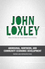 Aboriginal, Northern, and Community Economic Development: Papers and Retrospectives - John Loxley