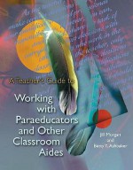 A Teacher's Guide to Working With Paraeducators and Other Classroom Aides - Jill Morgan