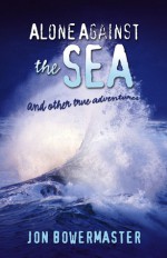 Alone Against the Sea: And Other True Adventures - Jon Bowermaster