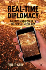 Real-Time Diplomacy: Politics and Power in the Social Media Era - Philip Seib