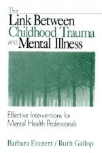 The Link Between Childhood Trauma and Mental Illness: Effective Interventions for Mental Health Professionals - Barbara Everett, Ruth Gallop