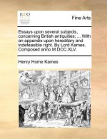 Essays Upon Several Subjects, Concerning British Antiquities; ... with an Appendix Upon Hereditary and Indefeasible Right. by Lord Kames. Composed Ann - Henry Home