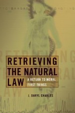 Retrieving the Natural Law: A Return to Moral First Things - J. Daryl Charles