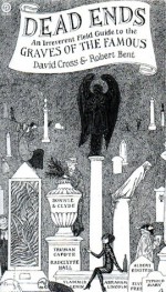 Dead Ends: An Irreverent Field Guide to the Graves of the Famous - David Cross, Robert Bent