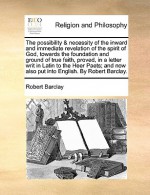 The possibility & necessity of the inward and immediate revelation of the spirit of God, towards the foundation and ground of true faith, proved, in a letter writ in Latin to the Heer Paets; and now also put into English. By Robert Barclay. - Robert Barclay