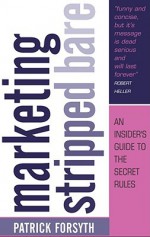 Marketing Stripped Bare: An Insider's Guide to the Secret Rules - Patrick Forsyth, John Stubbs