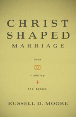 The Christ-Shaped Marriage: Love, Fidelity, and the Gospel - Russell D. Moore