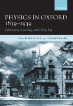 Physics in Oxford, 1839-1939: Laboratories, Learning, and College Life - Robert Fox