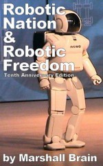 Robotic Nation and Robotic Freedom - Tenth Anniversary Edition - Marshall Brain