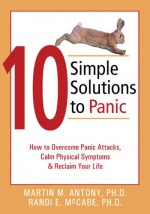 10 Simple Solutions to Panic: How to Overcome Panic Attacks, Calm Physical Symptoms, and Reclaim Your Life - Martin M. Antony, Randi E. McCabe