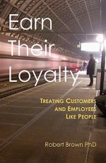 Earn Their Loyalty: Treating Customers and Employees Like People - Robert Brown