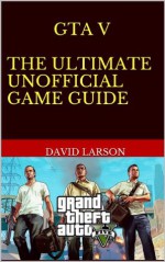 Grand Theft Auto V - The Ultimate Game Guide: Full guide, cheats and more - David Larson