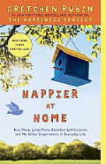 Happier at Home: How I Learned to Pay Attention, Cram My Day with What I Love, Hold More Tightly, Embrace Here, and Remember Now - Gretchen Rubin