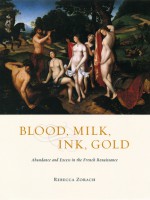 Blood, Milk, Ink, Gold: Abundance and Excess in the French Renaissance - Rebecca Zorach