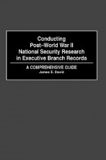 Conducting Post-World War II National Security Research in Executive Branch Records: A Comprehensive Guide - James E. David