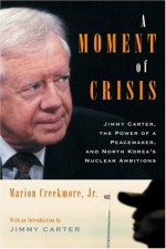 A Moment of Crisis: Jimmy Carter, the Power of a Peacemaker, and North Korea's Nuclear Ambitions - Marion V. Creekmore Jr., Jimmy Carter