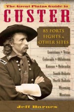 Great Plains Guide to Custer, The: 85 Forts, Fights, & Other Sites - Jeff Barnes