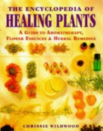 The Encyclopedia of Healing Plants: A Guide to Aromatherapy, Flower Essences and Herbal Remedies - Chrissie Wildwood