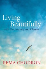 Living Beautifully: with Uncertainty and Change - Pema Chödrön