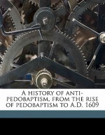 A History of Anti-Pedobaptism, from the Rise of Pedobaptism to A.D. 1609 - Albert Henry Newman, Andrew Dickson White