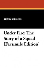 Under Fire: The Story of a Squad [Facsimile Edition] - Henry Barbusse, Fitzwater Wray