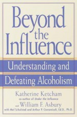 Beyond the Influence: Understanding and Defeating Alcoholism - William Asbury, Katherine Ketcham, Arthur P. Ciaramicoli, Mel Schulstad