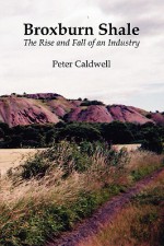 Broxburn Shale: The Rise and Fall of an Industry - Peter Caldwell