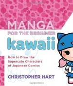 Manga for the Beginner Kawaii: How to Draw the Supercute Characters of Japanese Comics - Christopher Hart