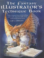 The Fantasy Illustrator's Technique Book: From Creating Characters To Selling Your Work, Learn The Skills Of The Professional Fantasy Artist - Gary A. Lippincott