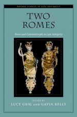 Two Romes: Rome and Constantinople in Late Antiquity (Oxford Studies in Late Antiquity) - Lucy Grig, Gavin Kelly