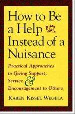 How to Be a Help instead of a Nuisance: Practical Approaches to Giving Support, Service, and Encouragement to Others - Karen Kissel Wegela