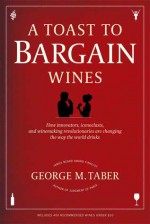 A Toast to Bargain Wines: How Innovators, Iconoclasts, and Winemaking Revolutionaries Are Changing the Way the World Drinks - George M. Taber