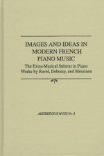 Images and Ideas in Modern French Piano Music: The Extra-Musical Subtext in Piano Works by Ravel, Debussy, and Messiaen - Siglind Bruhn