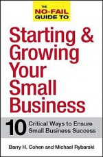 The No-Fail Guide to Starting and Growing Your Small Business: 10 Critical Ways to Ensure Small Business Success - Barry H. Cohen, Michael Rybarski